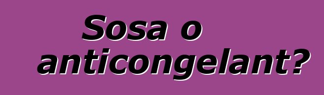 Sosa o anticongelant?