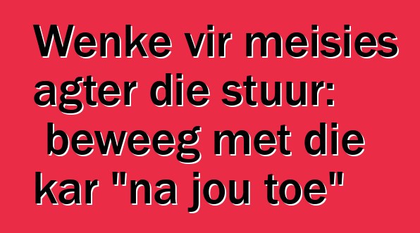 Wenke vir meisies agter die stuur: beweeg met die kar "na jou toe"