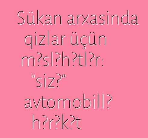 Sükan arxasında qızlar üçün məsləhətlər: "sizə" avtomobillə hərəkət