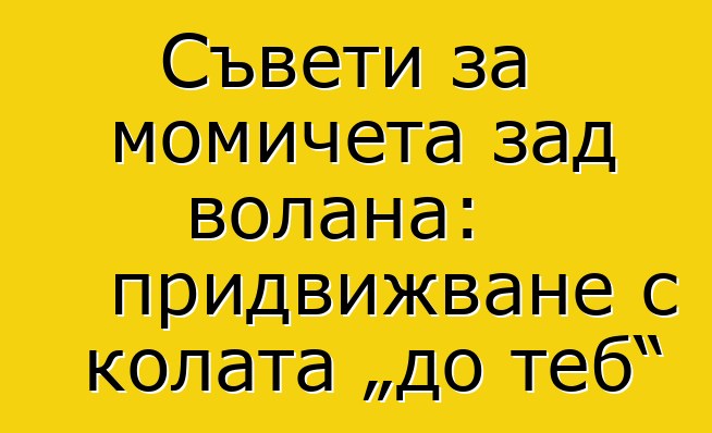 Съвети за момичета зад волана: придвижване с колата „до теб“