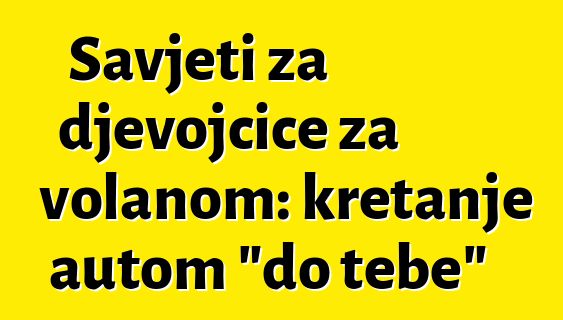 Savjeti za djevojčice za volanom: kretanje autom "do tebe"
