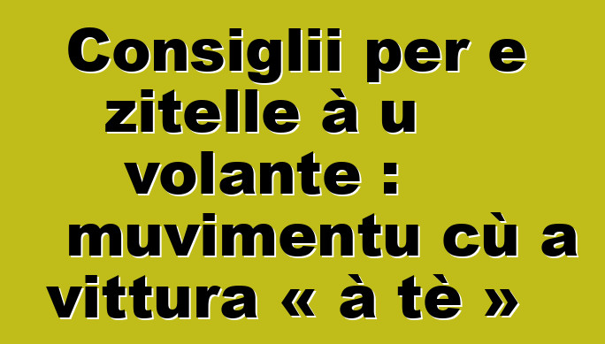 Consiglii per e zitelle à u volante : muvimentu cù a vittura « à tè »