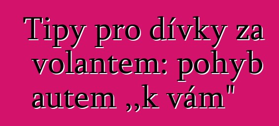 Tipy pro dívky za volantem: pohyb autem „k vám“