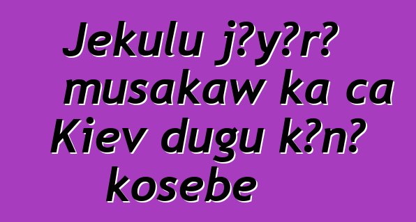 Jɛkulu jɔyɔrɔ musakaw ka ca Kiev dugu kɔnɔ kosɛbɛ