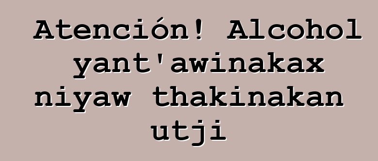 Atención! Alcohol yant’awinakax niyaw thakinakan utji