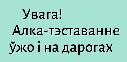 Увага! Алка-тэставанне ўжо і на дарогах