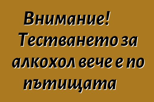 Внимание! Тестването за алкохол вече е по пътищата