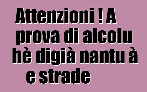 Attenzioni ! A prova di alcolu hè digià nantu à e strade