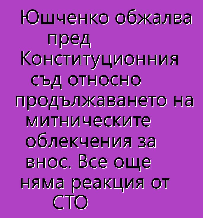 Юшченко обжалва пред Конституционния съд относно продължаването на митническите облекчения за внос. Все още няма реакция от СТО