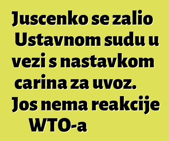 Juščenko se žalio Ustavnom sudu u vezi s nastavkom carina za uvoz. Još nema reakcije WTO-a