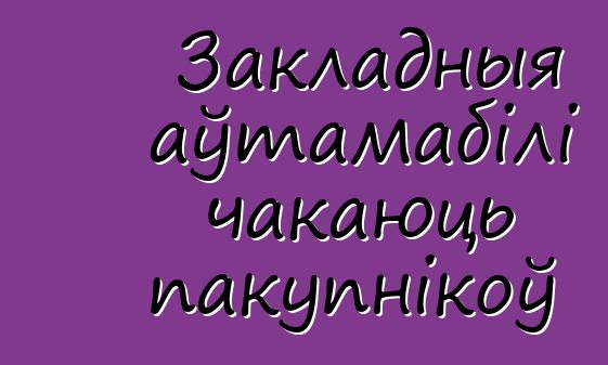 Закладныя аўтамабілі чакаюць пакупнікоў