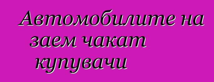 Автомобилите на заем чакат купувачи